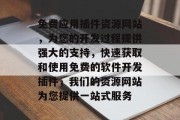 免费应用插件资源网站，为您的开发过程提供强大的支持，快速获取和使用免费的软件开发插件，我们的资源网站为您提供一站式服务
