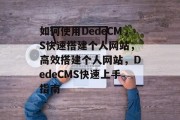 如何使用DedeCMS快速搭建个人网站，高效搭建个人网站，DedeCMS快速上手指南