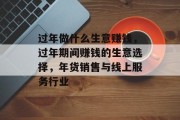 过年做什么生意赚钱，过年期间赚钱的生意选择，年货销售与线上服务行业