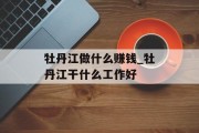 牡丹江做什么赚钱_牡丹江干什么工作好