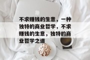 不求赚钱的生意,一种独特的商业哲学,不求赚钱的生意,独特的商业哲学之道 不求赚钱的生意,一种独特的商业哲学,不求赚钱的生意,独特的商业哲学之道