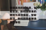便捷高效的新选择，智能生活，新科技带来的便利与高效体验，智能生活，新科技带来便捷高效体验