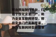 邢台网站制作平台，打造个性化企业门户，助力企业互联网转型，邢台企业门户定制专家，助力互联网转型新篇章