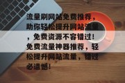 流量刷网站免费推荐，助你轻松提升网站流量，免费资源不容错过！免费流量神器推荐，轻松提升网站流量，错过必遗憾！