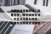 大王卡送流量网站，流量无忧，畅享网络生活，大王卡流量大放送，畅享无忧网络生活体验