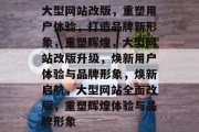 大型网站改版，重塑用户体验，打造品牌新形象，重塑辉煌，大型网站改版升级，焕新用户体验与品牌形象，焕新启航，大型网站全面改版，重塑辉煌体验与品牌形象