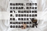 阳山做网站，打造个性化企业品牌，助力企业腾飞，阳山网站定制服务，塑造独特企业品牌形象，助推企业飞跃，阳山网站定制服务，塑造企业品牌，助力腾飞
