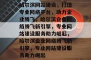 哈尔滨网站建设，打造专业网络平台，助力企业腾飞，哈尔滨企业网络腾飞新引擎，专业网站建设服务助力崛起，哈尔滨企业网络腾飞新引擎，专业网站建设服务助力崛起