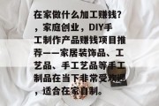 在家做什么加工赚钱?,家庭创业,DIY手工制作产品赚钱项目推荐——家居装饰品、工艺品、手工艺品等手工制品在当下非常受欢迎,适合在家自制。 在家做什么加工赚钱?,家庭创业,DIY手工制作产品赚钱项目推荐——家居装饰品、工艺品、手工艺品等手工制品在当下非常受欢迎,适合在家自制。