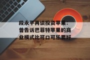 段永平再谈投资苹果：曾告诉巴菲特苹果的商业模式比可口可乐要好