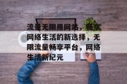 流量无限用网站，畅享网络生活的新选择，无限流量畅享平台，网络生活新纪元