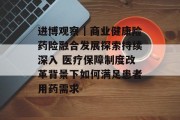 进博观察｜商业健康险药险融合发展探索持续深入 医疗保障制度改革背景下如何满足患者用药需求