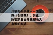 开创新的事业——改行做什么赚钱?,创业,改变职业去寻找新收入来源的方式 开创新的事业——改行做什么赚钱?,创业,改变职业去寻找新收入来源的方式