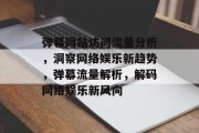 弹幕网站访问流量分析，洞察网络娱乐新趋势，弹幕流量解析，解码网络娱乐新风向