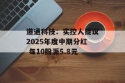 道通科技：实控人提议2025年度中期分红 每10股派5.8元