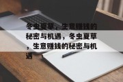 冬虫夏草,生意赚钱的秘密与机遇,冬虫夏草,生意赚钱的秘密与机遇 冬虫夏草,生意赚钱的秘密与机遇,冬虫夏草,生意赚钱的秘密与机遇
