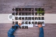 小成本大收益,探索低成本高回报的生意之道,低成本高回报的生意之道,小成本大收益的探索与实践 小成本大收益,探索低成本高回报的生意之道,低成本高回报的生意之道,小成本大收益的探索与实践