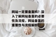 网站一定要备案吗？深入了解网站备案的必要性及流程，网站备案的重要性与流程解析