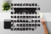 东城响应式网站建设，打造高效、便捷的在线服务平台，东城领先，构建高效便捷的响应式网站服务平台，东城领航，构建高效便捷的响应式网站服务平台