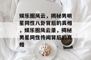 娱乐圈风云，揭秘男明星同性八卦背后的真相，娱乐圈风云录，揭秘男星同性传闻背后的真相