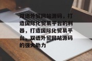 双语外贸网站源码，打造国际化贸易平台的利器，打造国际化贸易平台，双语外贸网站源码的强大助力