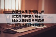 选择什么生意赚钱,创业之路的探索与启示,创业之路的探索与启示,如何选择赚钱的生意 选择什么生意赚钱,创业之路的探索与启示,创业之路的探索与启示,如何选择赚钱的生意