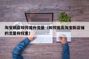 淘宝新店如何提升流量（如何提高淘宝新店铺的流量和权重）