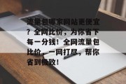 流量包哪家网站更便宜？全网比价，为你省下每一分钱！全网流量包比价，一网打尽，帮你省到极致！