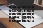 搭建网站内链系统的重要性及方法，构建高质量网站链接网络的重要性与策略，搭建网站内链系统的必要性和方法