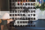 在家赚钱有许多不同的方式。每个人都有自己的兴趣和专长,因此最适合自己的赚钱方法可能会有所不同。以下是一些可行的在家赚钱建议。,在家赚取财富,有哪些实用的赚钱方式? 在家赚钱有许多不同的方式。每个人都有自己的兴趣和专长,因此最适合自己的赚钱方法可能会有所不同。以下是一些可行的在家赚钱建议。,在家赚取财富,有哪些实用的赚钱方式?
