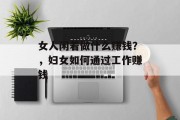 女人闲着做什么赚钱？，妇女如何通过工作赚钱