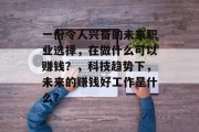 一份令人兴奋的未来职业选择,在做什么可以赚钱?,科技趋势下,未来的赚钱好工作是什么? 一份令人兴奋的未来职业选择,在做什么可以赚钱?,科技趋势下,未来的赚钱好工作是什么?