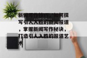 新闻写作技巧，如何撰写引人入胜的新闻报道，掌握新闻写作秘诀，打造引人入胜的报道艺术