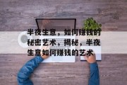 半夜生意,如何赚钱的秘密艺术,揭秘,半夜生意如何赚钱的艺术 半夜生意,如何赚钱的秘密艺术,揭秘,半夜生意如何赚钱的艺术