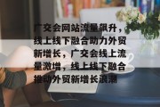 广交会网站流量飙升，线上线下融合助力外贸新增长，广交会线上流量激增，线上线下融合推动外贸新增长浪潮