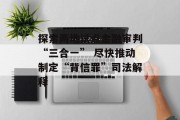 探索两地试点金融审判“三合一” 尽快推动制定“背信罪”司法解释