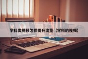 学科类视频怎样提升流量（学科的视频）