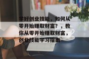 学好创业技能,如何从零开始赚取财富?,教你从零开始赚取财富,创业技能学习指南 学好创业技能,如何从零开始赚取财富?,教你从零开始赚取财富,创业技能学习指南