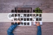 最新新闻报道，聚焦热点事件，传递时代声音，时代声音聚焦，最新热点事件报道