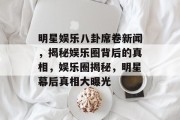 明星娱乐八卦席卷新闻，揭秘娱乐圈背后的真相，娱乐圈揭秘，明星幕后真相大曝光