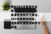 网站SEO流量提升攻略，深度解析SEO流量课程视频学习要点，SEO流量翻倍秘籍，深度解析课程视频学习关键