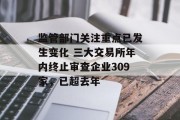 监管部门关注重点已发生变化 三大交易所年内终止审查企业309家，已超去年