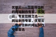 优帮云——您值得信赖的网站制作专家，优帮云，专业信赖之选——网站制作专家，优帮云，专业信赖的网站制作专家首选