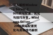 深入解析Windows Server 2008网站配置，优化与技巧分享，Windows Server 2008网站配置优化与高级技巧解析