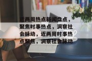 近两周热点新闻盘点，聚焦时事热点，洞察社会脉动，近两周时事热点聚焦，洞察社会脉动