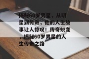 揭秘60岁男星，从明星到传奇，他的人生故事让人惊叹！传奇蜕变，揭秘60岁男星的人生传奇之路