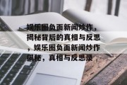 娱乐圈负面新闻炒作，揭秘背后的真相与反思，娱乐圈负面新闻炒作揭秘，真相与反思录