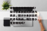 现在做小生意赚钱吗?探讨小本创业的机遇与挑战,探讨小本创业的机遇与挑战,现在做小生意赚钱吗? 现在做小生意赚钱吗?探讨小本创业的机遇与挑战,探讨小本创业的机遇与挑战,现在做小生意赚钱吗?