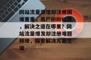 网站流量激增却注册困难重重，用户纷纷吐槽，解决之道在哪里？网站流量爆发却注册难题频现，探索解决方案之道