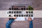 探寻商机,哪些生意好做且能赚钱?,探寻商机,哪些生意好做且能赚钱? 探寻商机,哪些生意好做且能赚钱?,探寻商机,哪些生意好做且能赚钱?